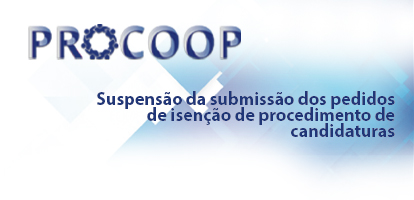 Suspensão da submissão dos pedidos de isenção de procedimento de candidaturas ao PROCOOP